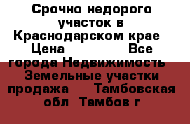 Срочно недорого участок в Краснодарском крае › Цена ­ 350 000 - Все города Недвижимость » Земельные участки продажа   . Тамбовская обл.,Тамбов г.